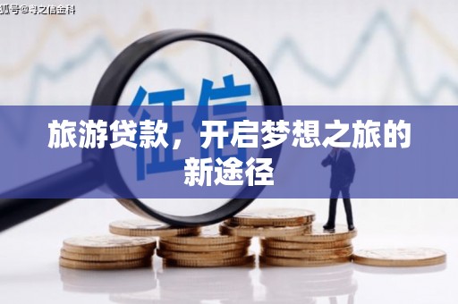 浈江旅游贷款，开启梦想之旅的新途径