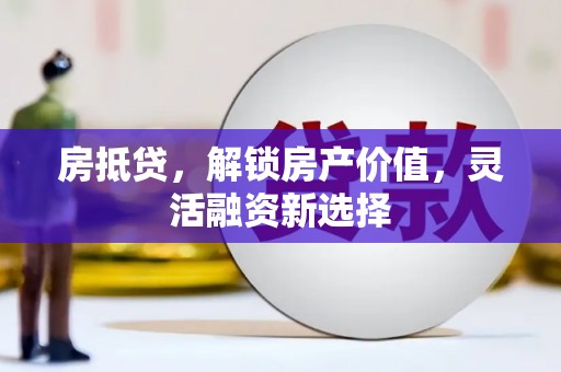 浈江房抵贷，解锁房产价值，灵活融资新选择