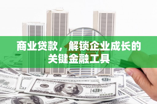浈江商业贷款，解锁企业成长的关键金融工具