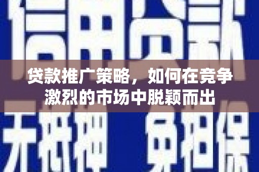 浈江贷款推广策略，如何在竞争激烈的市场中脱颖而出