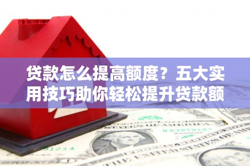 浈江贷款怎么提高额度？五大实用技巧助你轻松提升贷款额度