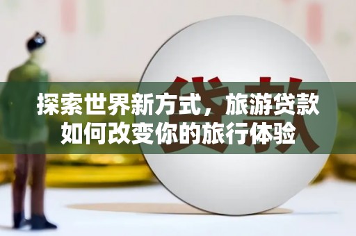 浈江探索世界新方式，旅游贷款如何改变你的旅行体验
