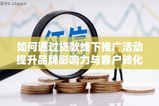 浈江如何通过贷款线下推广活动提升品牌影响力与客户转化率
