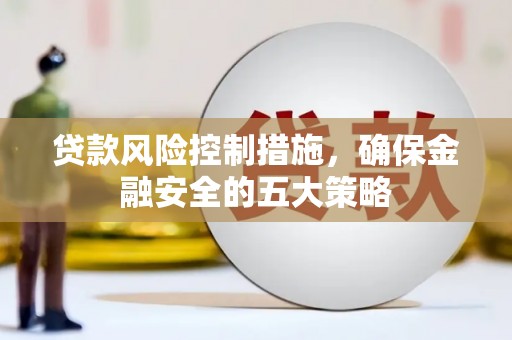 浈江贷款风险控制措施，确保金融安全的五大策略