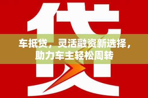 浈江车抵贷，灵活融资新选择，助力车主轻松周转
