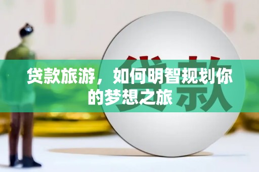 浈江贷款旅游，如何明智规划你的梦想之旅