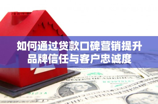 浈江如何通过贷款口碑营销提升品牌信任与客户忠诚度