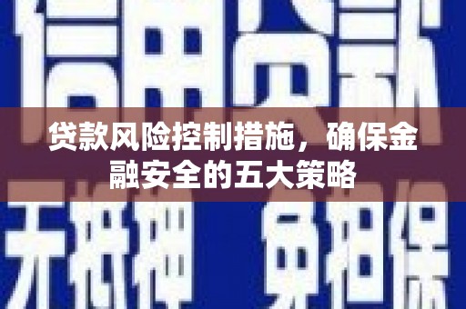浈江贷款风险控制措施，确保金融安全的五大策略