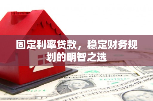 浈江固定利率贷款，稳定财务规划的明智之选