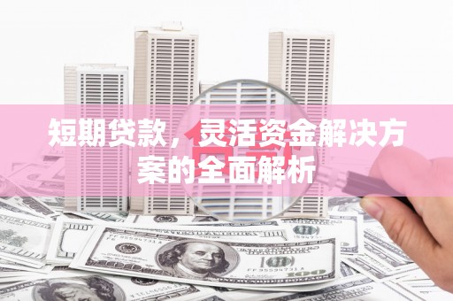浈江短期贷款，灵活资金解决方案的全面解析
