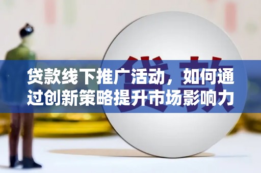浈江贷款线下推广活动，如何通过创新策略提升市场影响力