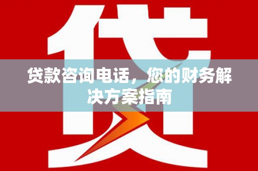 浈江贷款咨询电话，您的财务解决方案指南
