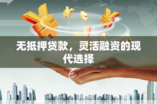 浈江无抵押贷款，灵活融资的现代选择