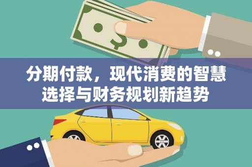 浈江分期付款，现代消费的智慧选择与财务规划新趋势