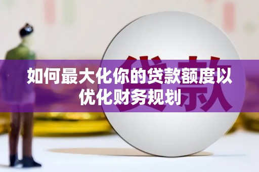 浈江如何最大化你的贷款额度以优化财务规划