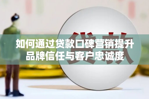浈江如何通过贷款口碑营销提升品牌信任与客户忠诚度