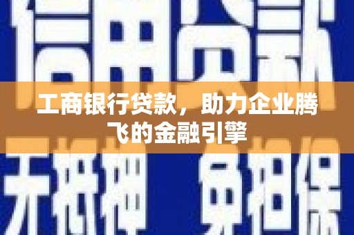 浈江工商银行贷款，助力企业腾飞的金融引擎