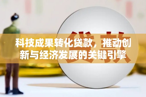 浈江科技成果转化贷款，推动创新与经济发展的关键引擎