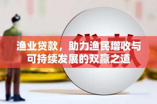 浈江渔业贷款，助力渔民增收与可持续发展的双赢之道
