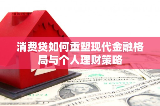 浈江消费贷如何重塑现代金融格局与个人理财策略