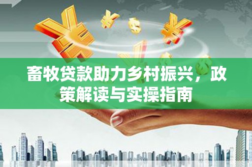 浈江畜牧贷款助力乡村振兴，政策解读与实操指南