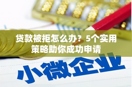 浈江贷款被拒怎么办？5个实用策略助你成功申请