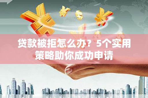浈江贷款被拒怎么办？5个实用策略助你成功申请
