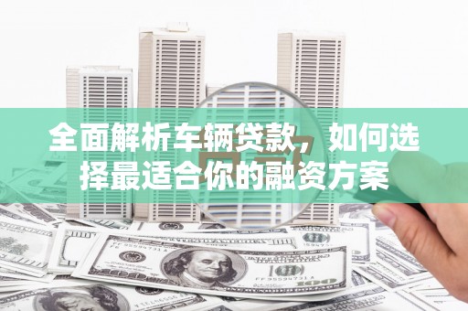 浈江全面解析车辆贷款，如何选择最适合你的融资方案