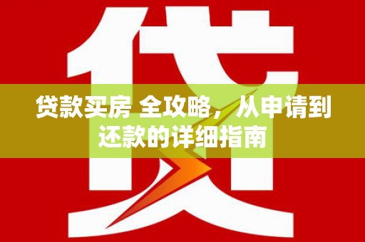 浈江贷款买房 全攻略，从申请到还款的详细指南