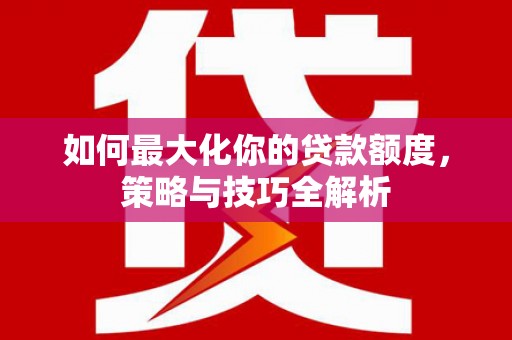 浈江如何最大化你的贷款额度，策略与技巧全解析