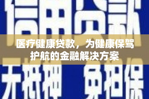 浈江医疗健康贷款，为健康保驾护航的金融解决方案