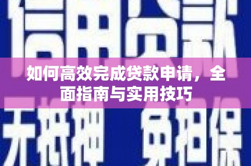 浈江如何高效完成贷款申请，全面指南与实用技巧