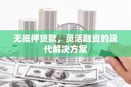 浈江无抵押贷款，灵活融资的现代解决方案