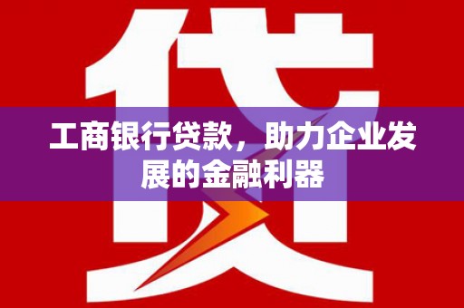 浈江工商银行贷款，助力企业发展的金融利器