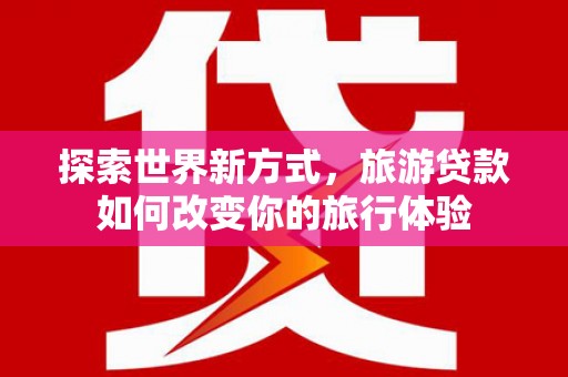 浈江探索世界新方式，旅游贷款如何改变你的旅行体验