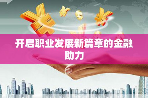 浈江开启职业发展新篇章的金融助力