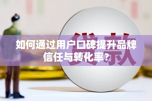浈江如何通过用户口碑提升品牌信任与转化率？