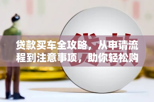 浈江贷款买车全攻略，从申请流程到注意事项，助你轻松购车