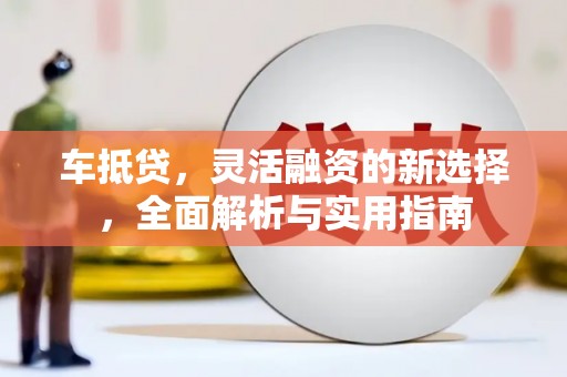 浈江车抵贷，灵活融资的新选择，全面解析与实用指南