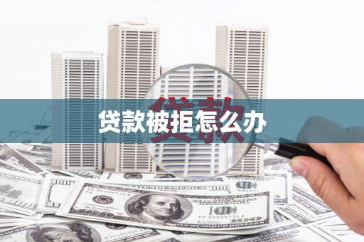 浈江贷款被拒怎么办