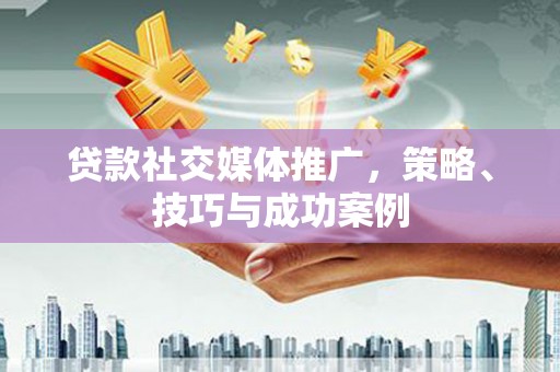 浈江贷款社交媒体推广，策略、技巧与成功案例