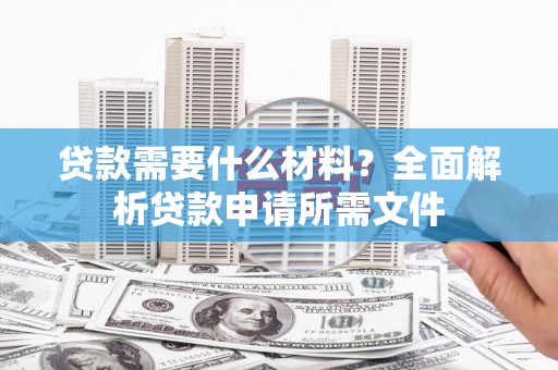 浈江贷款需要什么材料？全面解析贷款申请所需文件