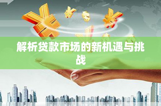 浈江解析贷款市场的新机遇与挑战