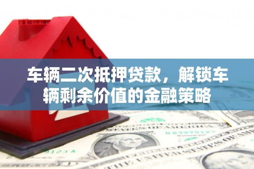 浈江车辆二次抵押贷款，解锁车辆剩余价值的金融策略