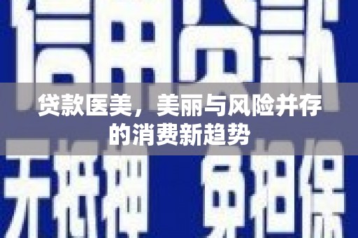浈江贷款医美，美丽与风险并存的消费新趋势
