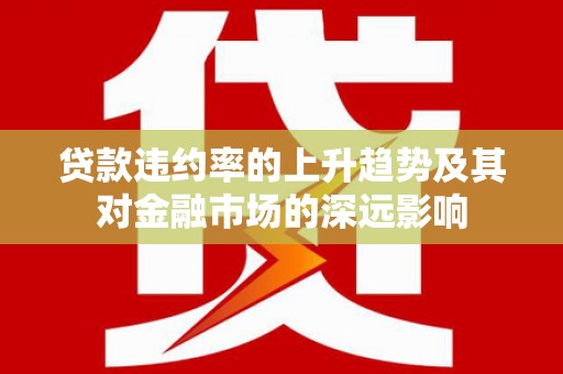 浈江贷款违约率的上升趋势及其对金融市场的深远影响