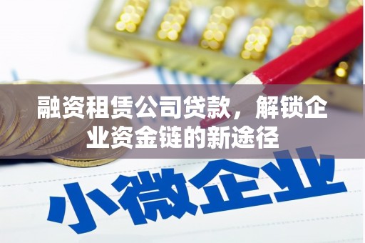 浈江融资租赁公司贷款，解锁企业资金链的新途径