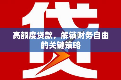 浈江高额度贷款，解锁财务自由的关键策略